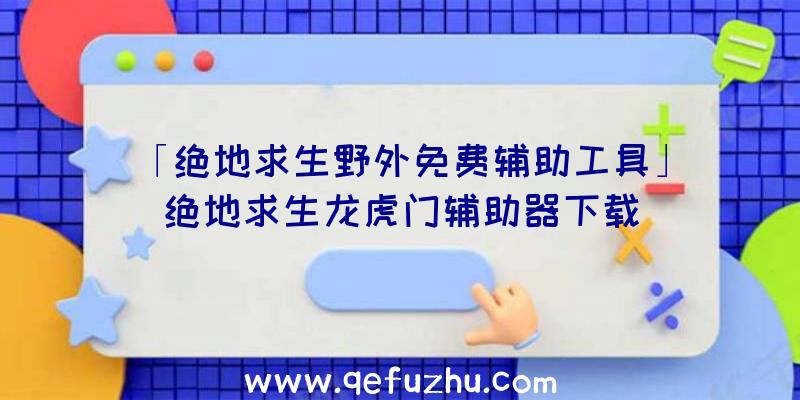 「绝地求生野外免费辅助工具」|绝地求生龙虎门辅助器下载